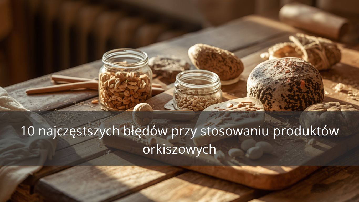 10 NAJCZĘSTSZYCH BŁĘDÓW PRZY STOSOWANIU PRODUKTÓW ORKISZOWYCH